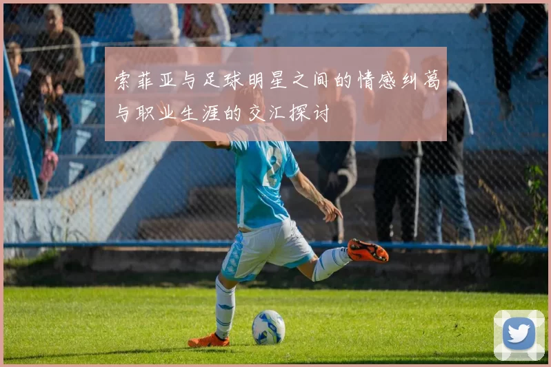 索菲亚与足球明星之间的情感纠葛与职业生涯的交汇探讨