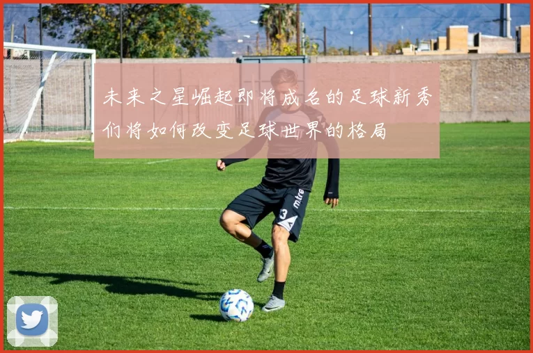 未来之星崛起即将成名的足球新秀们将如何改变足球世界的格局