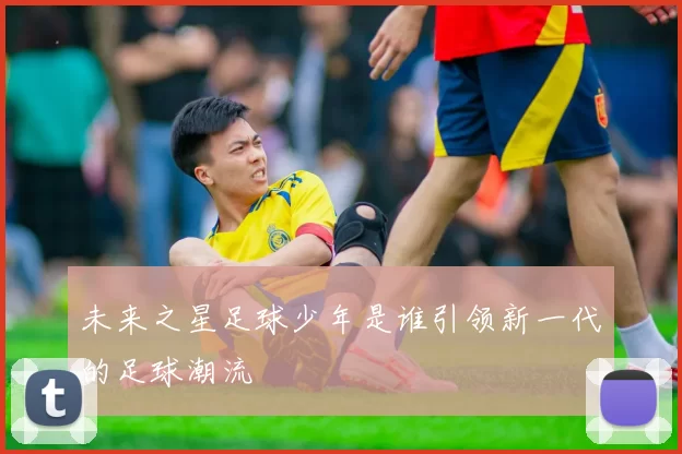 未来之星足球少年是谁引领新一代的足球潮流