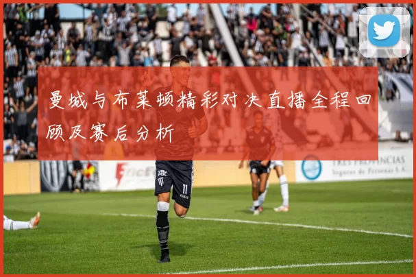 曼城与布莱顿精彩对决直播全程回顾及赛后分析