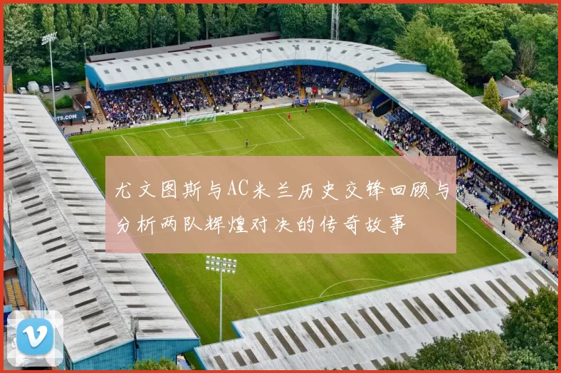 尤文图斯与AC米兰历史交锋回顾与分析两队辉煌对决的传奇故事
