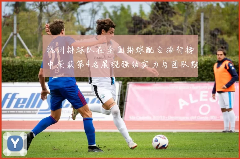杭州排球队在全国排球配合排行榜中荣获第4名展现强劲实力与团队默契