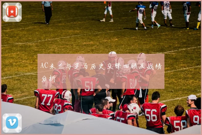 AC米兰与罗马历史交锋回顾及战绩分析