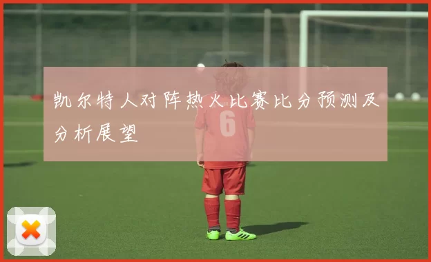 凯尔特人对阵热火比赛比分预测及分析展望