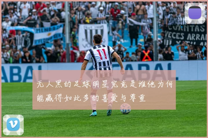 无人黑的足球明星究竟是谁他为何能赢得如此多的喜爱与尊重