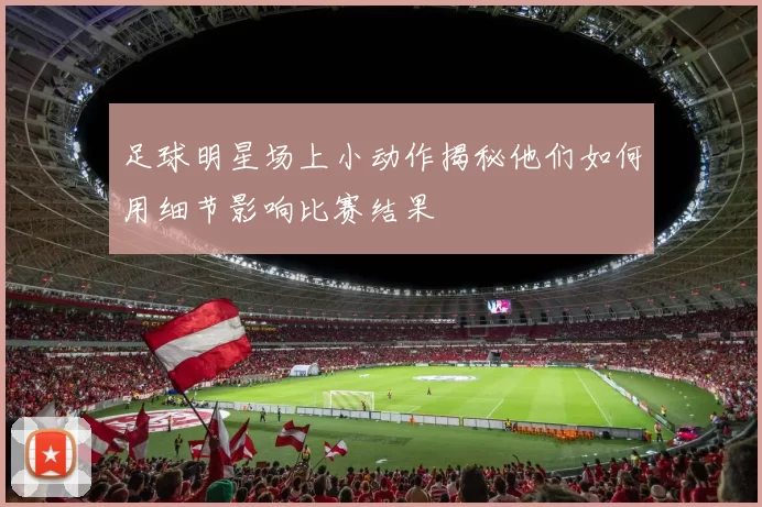 足球明星场上小动作揭秘他们如何用细节影响比赛结果