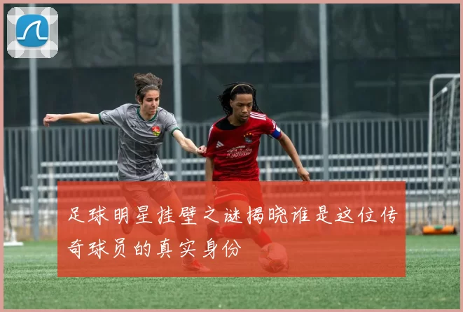 足球明星挂壁之谜揭晓谁是这位传奇球员的真实身份