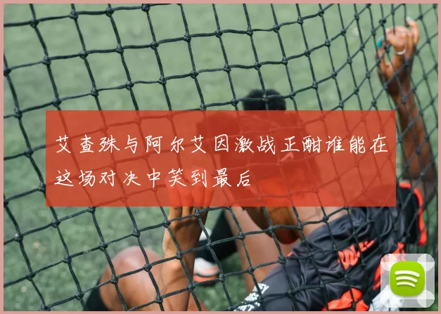 艾查殊与阿尔艾因激战正酣谁能在这场对决中笑到最后