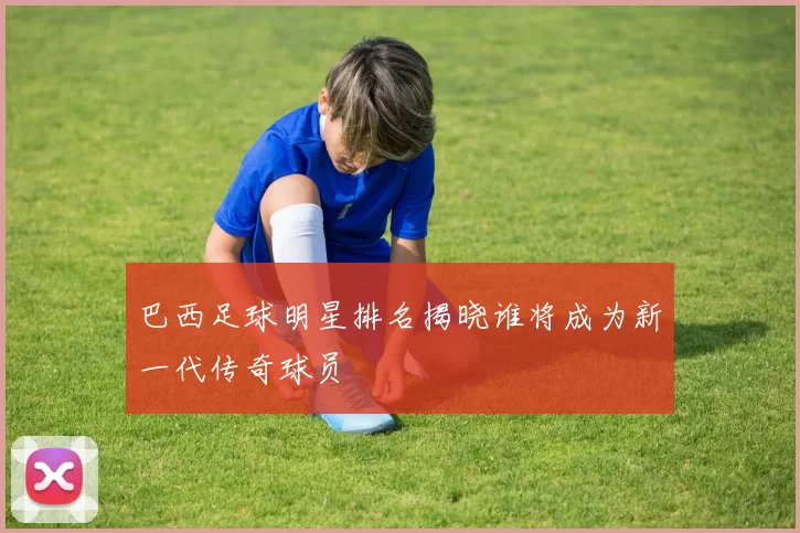 巴西足球明星排名揭晓谁将成为新一代传奇球员