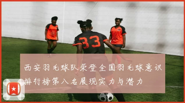 西安羽毛球队荣登全国羽毛球意识排行榜第八名展现实力与潜力