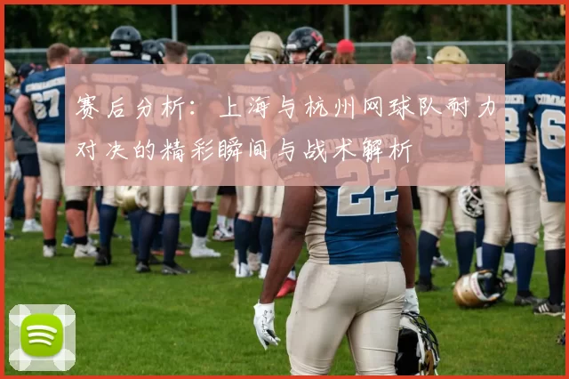 赛后分析：上海与杭州网球队耐力对决的精彩瞬间与战术解析