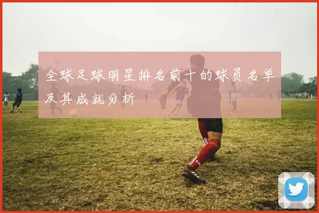 全球足球明星排名前十的球员名单及其成就分析