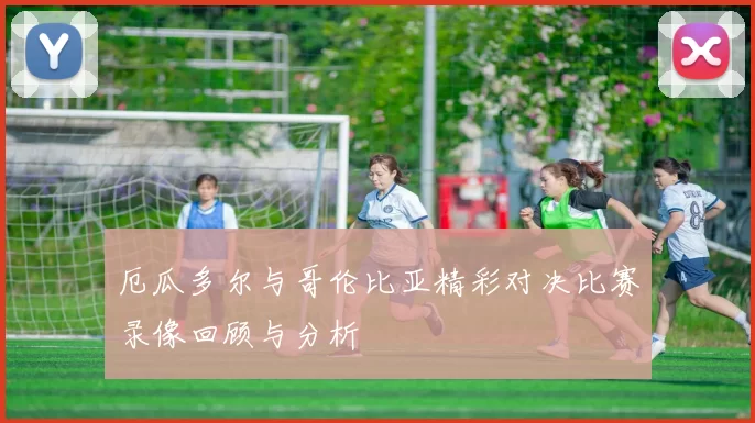 厄瓜多尔与哥伦比亚精彩对决比赛录像回顾与分析