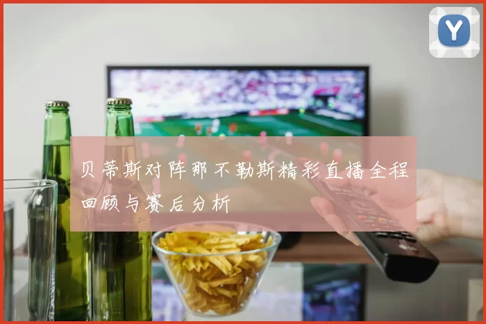 贝蒂斯对阵那不勒斯精彩直播全程回顾与赛后分析